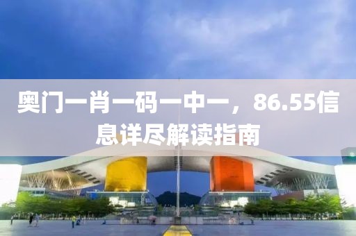 奥门一肖一码一中一，86.55信息详尽解读指南