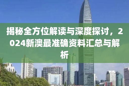 揭秘全方位解读与深度探讨，2024新澳最准确资料汇总与解析