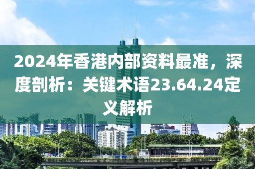 2024年香港内部资料最准，深度剖析：关键术语23.64.24定义解析