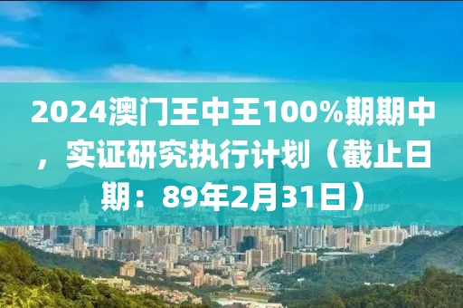 2024澳门王中王100%期期中，实证研究执行计划（截止日期：89年2月31日）