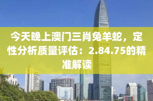 今天晚上澳门三肖兔羊蛇，定性分析质量评估：2.84.75的精准解读
