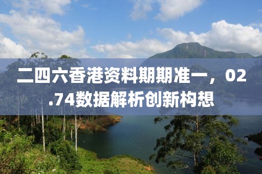 二四六香港资料期期准一，02.74数据解析创新构想