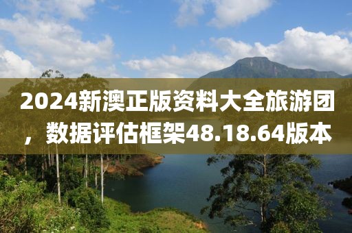 2024新澳正版资料大全旅游团，数据评估框架48.18.64版本