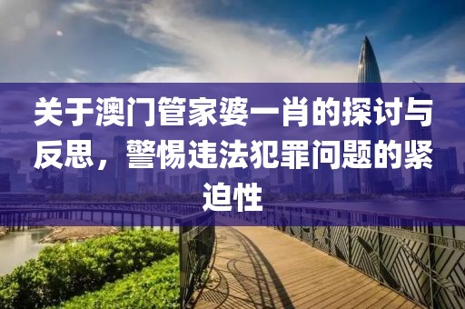 关于澳门管家婆一肖的探讨与反思，警惕违法犯罪问题的紧迫性