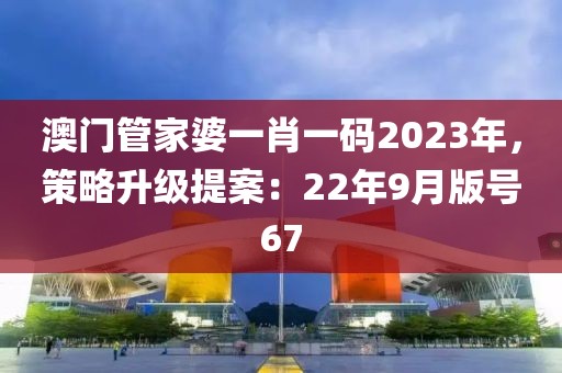 澳门管家婆一肖一码2023年，策略升级提案：22年9月版号67