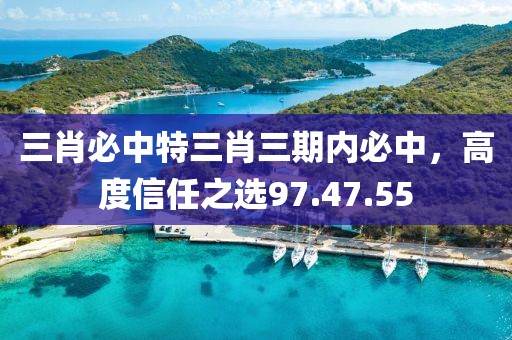 三肖必中特三肖三期内必中，高度信任之选97.47.55