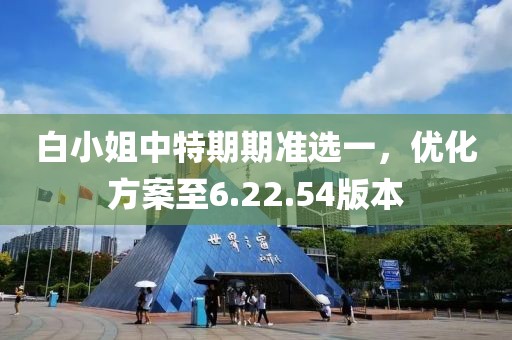 白小姐中特期期准选一，优化方案至6.22.54版本