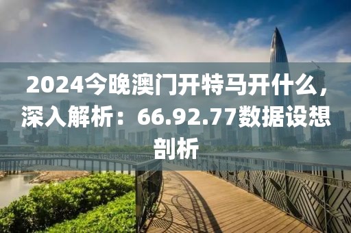 2024今晚澳门开特马开什么，深入解析：66.92.77数据设想剖析