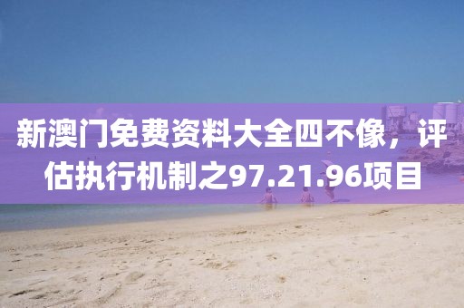 新澳门免费资料大全四不像，评估执行机制之97.21.96项目