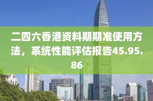 二四六香港资料期期准使用方法，系统性能评估报告45.95.86