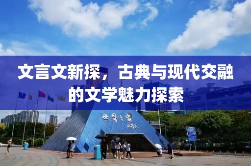 文言文新探，古典与现代交融的文学魅力探索