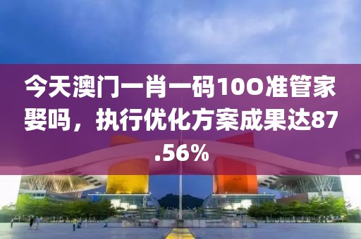 今天澳门一肖一码10O准管家娶吗，执行优化方案成果达87.56%