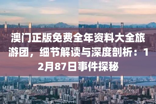 澳门正版免费全年资料大全旅游团，细节解读与深度剖析：12月87日事件探秘