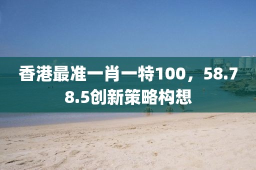 香港最准一肖一特100，58.78.5创新策略构想