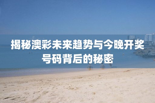 揭秘澳彩未来趋势与今晚开奖号码背后的秘密