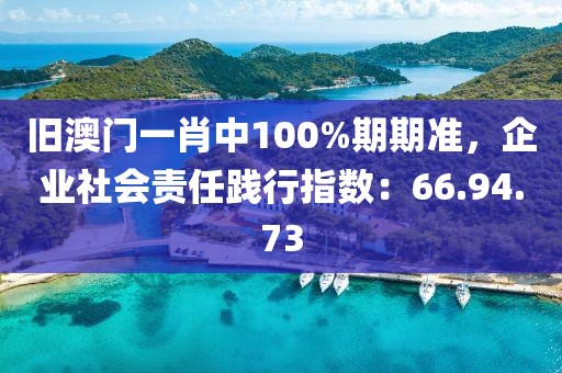 旧澳门一肖中100%期期准，企业社会责任践行指数：66.94.73