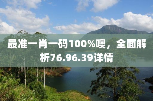 最准一肖一码100%噢，全面解析76.96.39详情