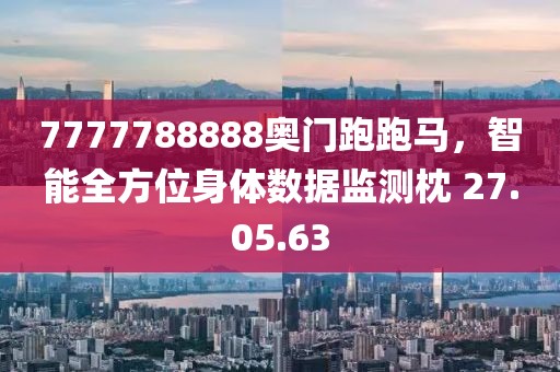 7777788888奥门跑跑马，智能全方位身体数据监测枕 27.05.63