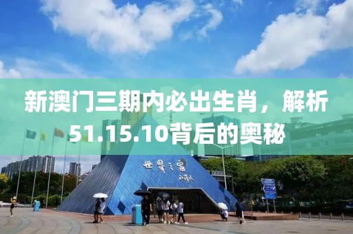 新澳门三期内必出生肖，解析51.15.10背后的奥秘