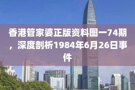 香港管家婆正版资料图一74期，深度剖析1984年6月26日事件