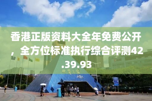 香港正版资料大全年免费公开，全方位标准执行综合评测42.39.93