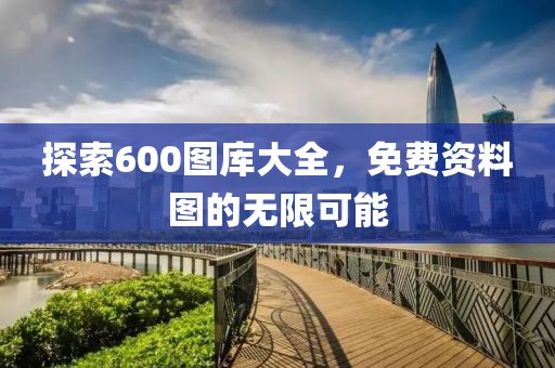 探索600图库大全，免费资料图的无限可能