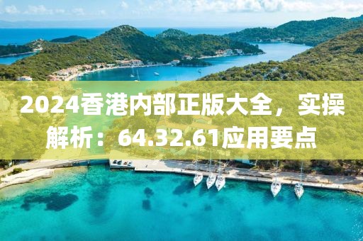 2024香港内部正版大全，实操解析：64.32.61应用要点