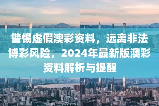 警惕虚假澳彩资料，远离非法博彩风险，2024年最新版澳彩资料解析与提醒