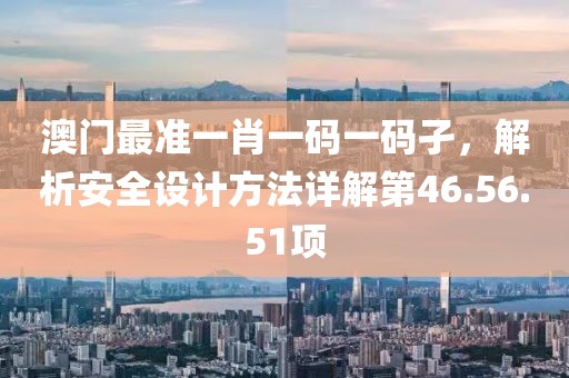 澳门最准一肖一码一码孑，解析安全设计方法详解第46.56.51项