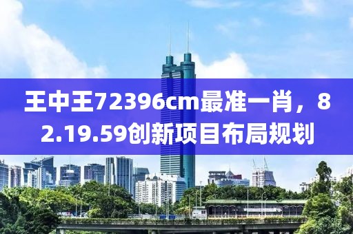 王中王72396cm最准一肖，82.19.59创新项目布局规划