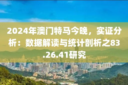 2024年澳门特马今晚，实证分析：数据解读与统计剖析之83.26.41研究