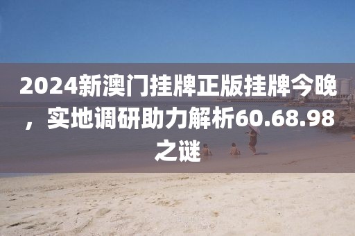 2024新澳门挂牌正版挂牌今晚，实地调研助力解析60.68.98之谜