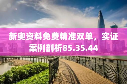 新奥资料免费精准双单，实证案例剖析85.35.44