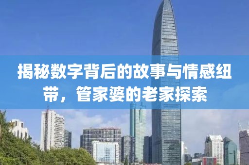 揭秘数字背后的故事与情感纽带，管家婆的老家探索