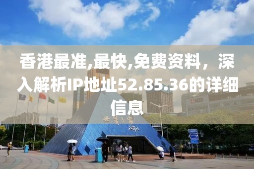 香港最准,最快,免费资料，深入解析IP地址52.85.36的详细信息