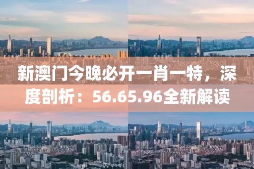 新澳门今晚必开一肖一特，深度剖析：56.65.96全新解读