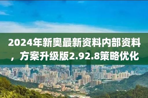 2024年新奥最新资料内部资料，方案升级版2.92.8策略优化