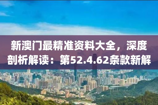 新澳门最精准资料大全，深度剖析解读：第52.4.62条款新解