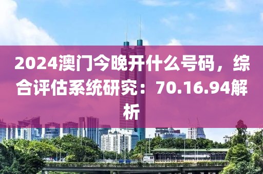2024澳门今晚开什么号码，综合评估系统研究：70.16.94解析