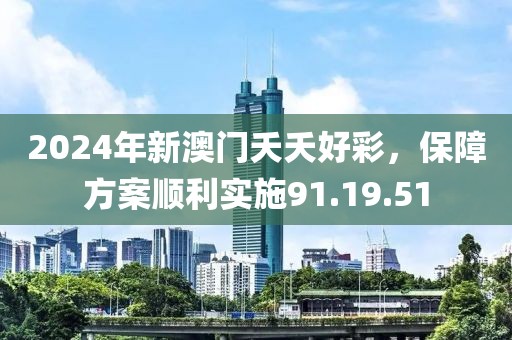 2024年新澳门夭夭好彩，保障方案顺利实施91.19.51