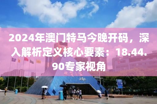 2024年澳门特马今晚开码，深入解析定义核心要素：18.44.90专家视角