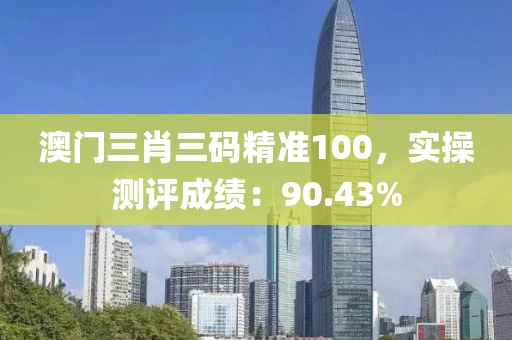 澳门三肖三码精准100，实操测评成绩：90.43%