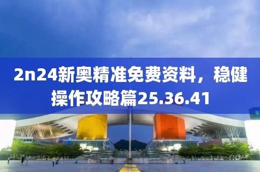 2n24新奥精准免费资料，稳健操作攻略篇25.36.41