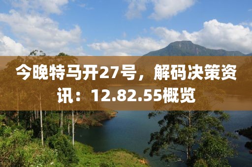 今晚特马开27号，解码决策资讯：12.82.55概览