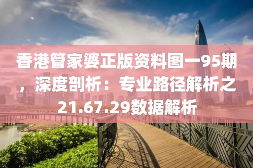 香港管家婆正版资料图一95期，深度剖析：专业路径解析之21.67.29数据解析