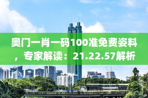 奥门一肖一码100准免费姿料，专家解读：21.22.57解析