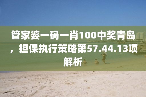 管家婆一码一肖100中奖青岛，担保执行策略第57.44.13项解析