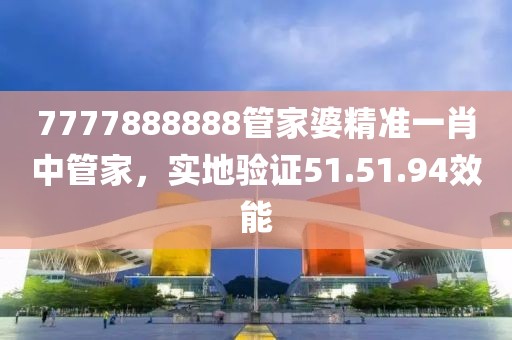 7777888888管家婆精准一肖中管家，实地验证51.51.94效能