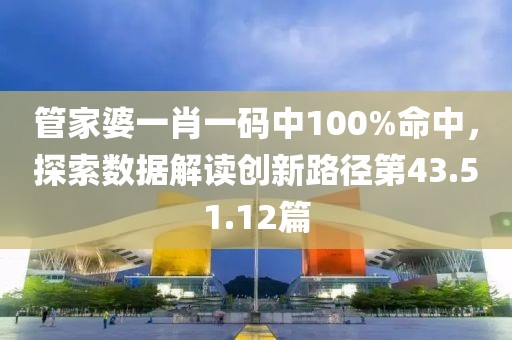 管家婆一肖一码中100%命中，探索数据解读创新路径第43.51.12篇