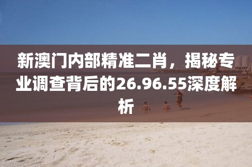 新澳门内部精准二肖，揭秘专业调查背后的26.96.55深度解析